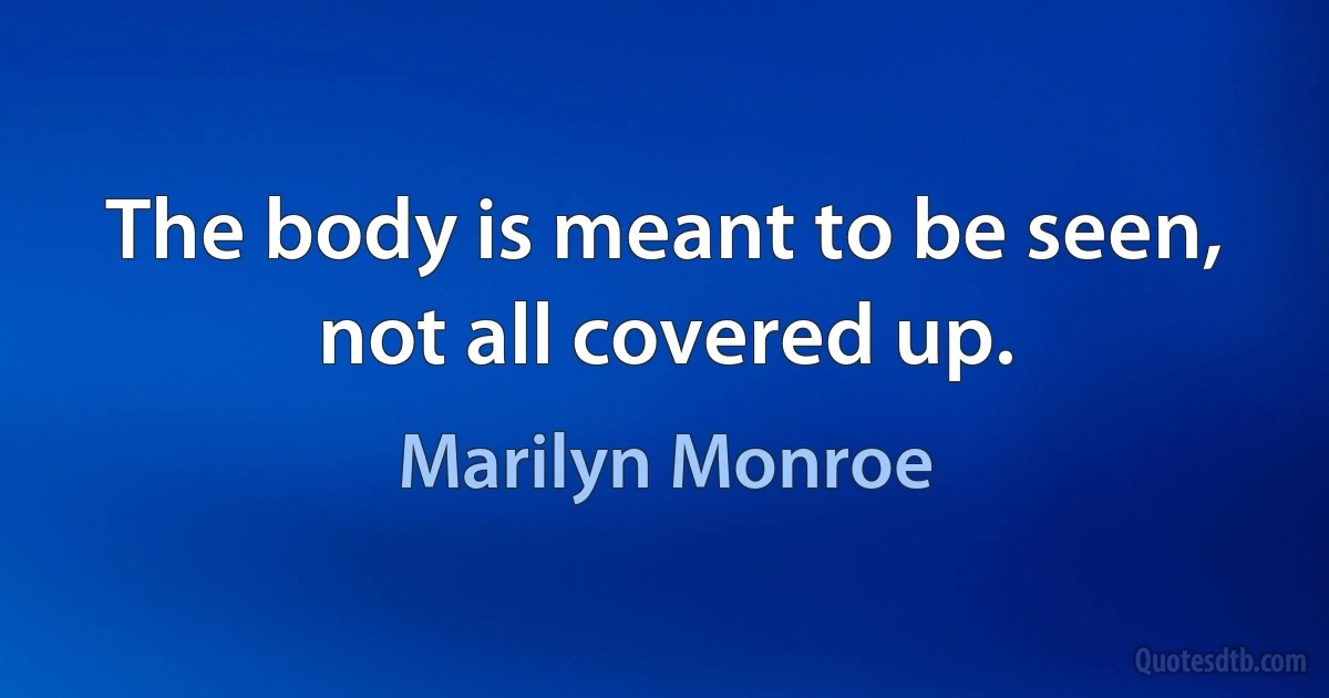 The body is meant to be seen, not all covered up. (Marilyn Monroe)