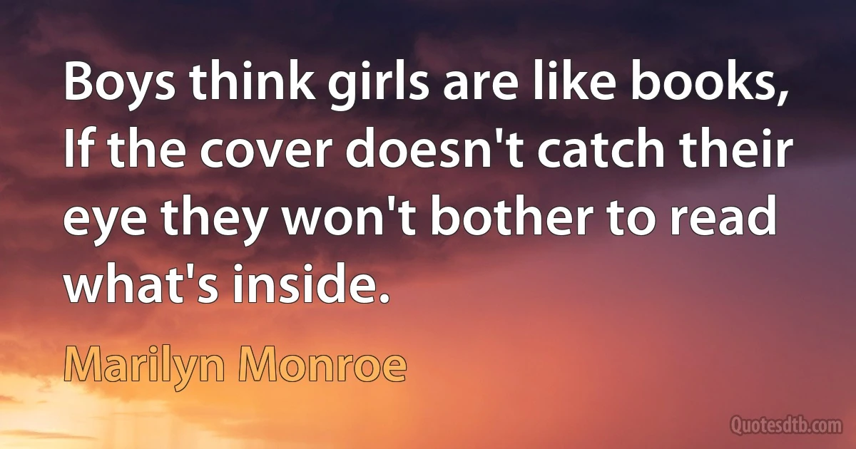 Boys think girls are like books, If the cover doesn't catch their eye they won't bother to read what's inside. (Marilyn Monroe)