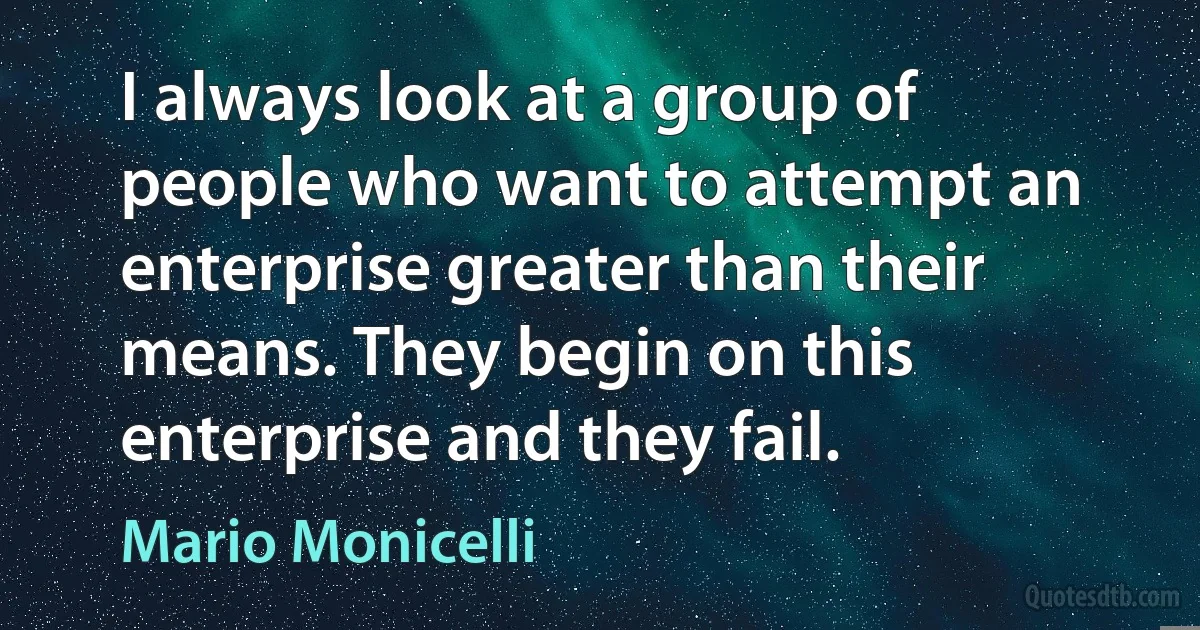 I always look at a group of people who want to attempt an enterprise greater than their means. They begin on this enterprise and they fail. (Mario Monicelli)