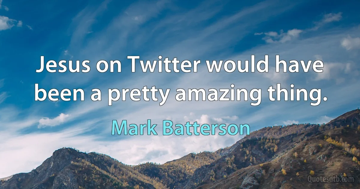 Jesus on Twitter would have been a pretty amazing thing. (Mark Batterson)