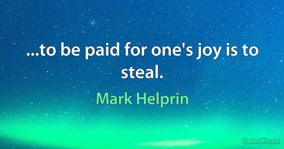 ...to be paid for one's joy is to steal. (Mark Helprin)