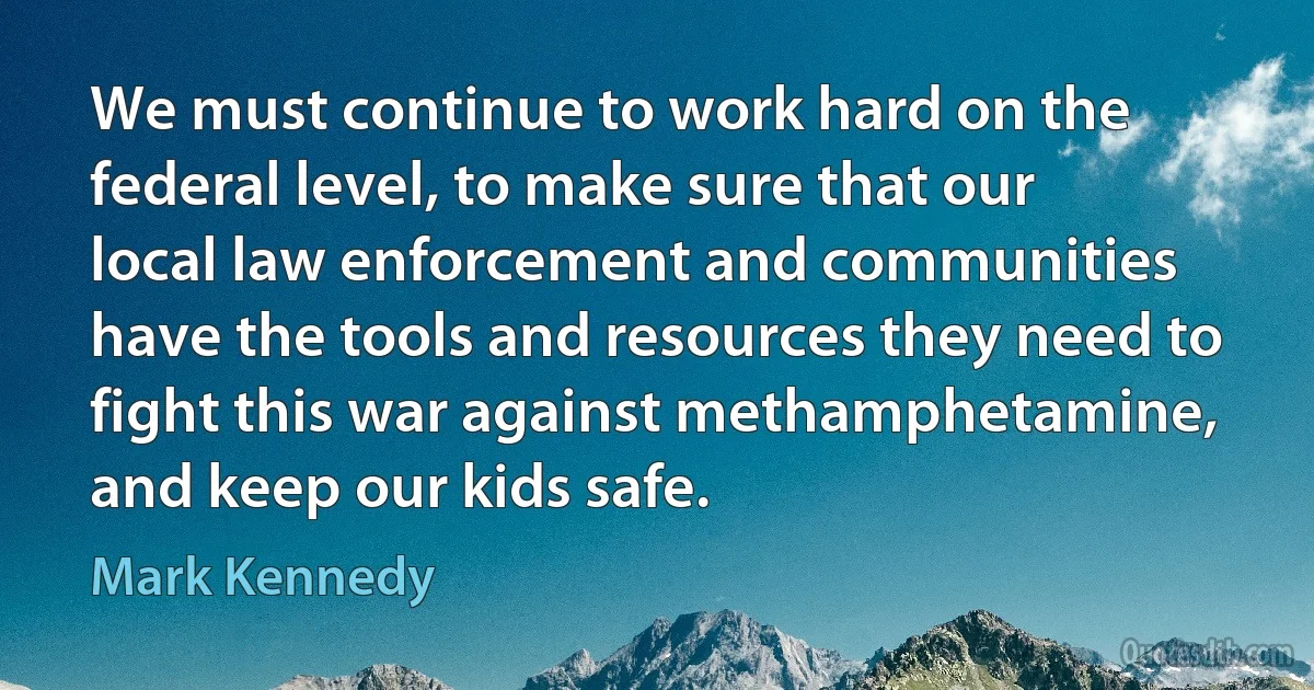 We must continue to work hard on the federal level, to make sure that our local law enforcement and communities have the tools and resources they need to fight this war against methamphetamine, and keep our kids safe. (Mark Kennedy)