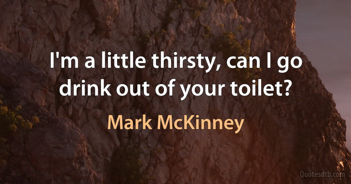 I'm a little thirsty, can I go drink out of your toilet? (Mark McKinney)