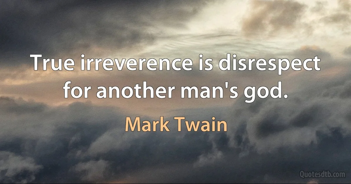 True irreverence is disrespect for another man's god. (Mark Twain)