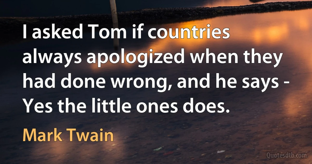 I asked Tom if countries always apologized when they had done wrong, and he says - Yes the little ones does. (Mark Twain)