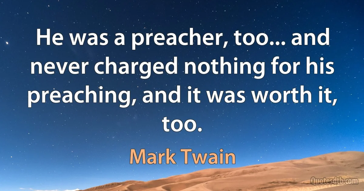 He was a preacher, too... and never charged nothing for his preaching, and it was worth it, too. (Mark Twain)