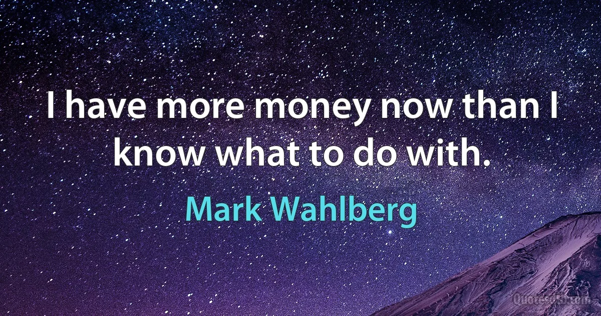 I have more money now than I know what to do with. (Mark Wahlberg)