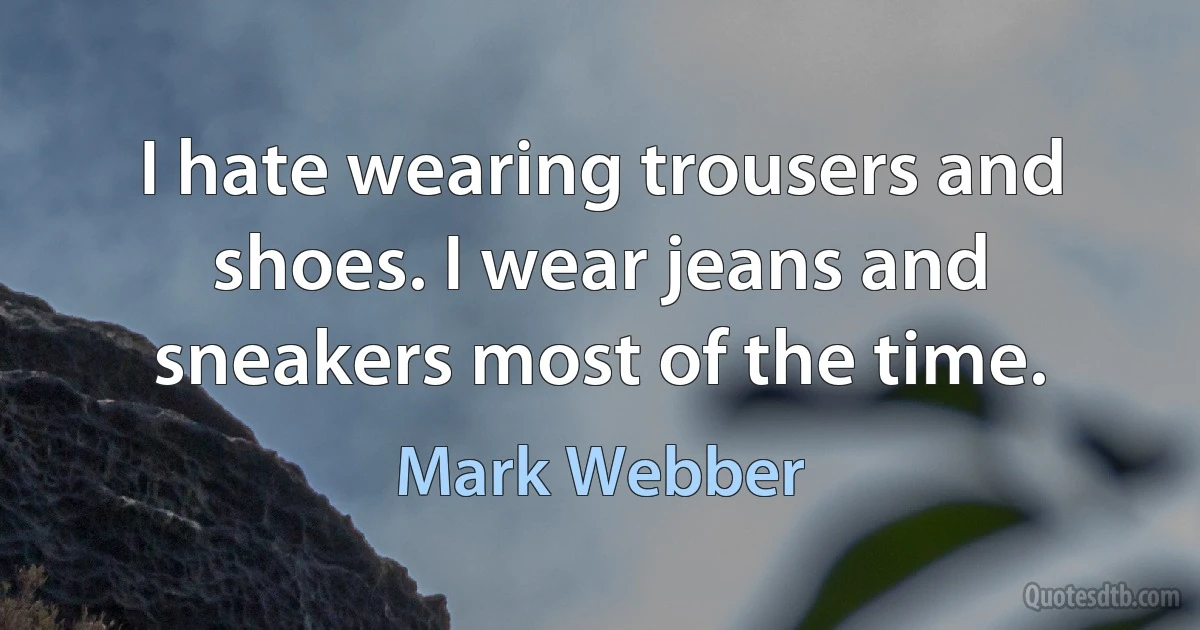 I hate wearing trousers and shoes. I wear jeans and sneakers most of the time. (Mark Webber)