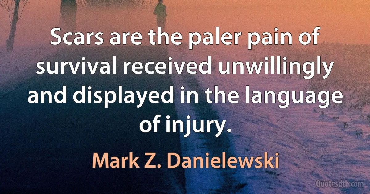 Scars are the paler pain of survival received unwillingly and displayed in the language of injury. (Mark Z. Danielewski)