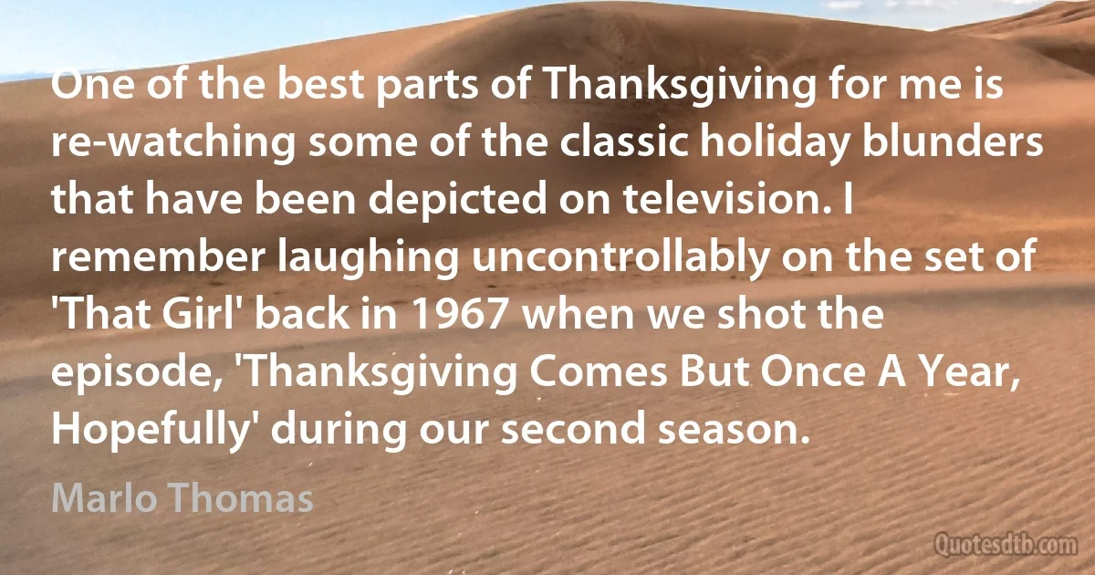 One of the best parts of Thanksgiving for me is re-watching some of the classic holiday blunders that have been depicted on television. I remember laughing uncontrollably on the set of 'That Girl' back in 1967 when we shot the episode, 'Thanksgiving Comes But Once A Year, Hopefully' during our second season. (Marlo Thomas)