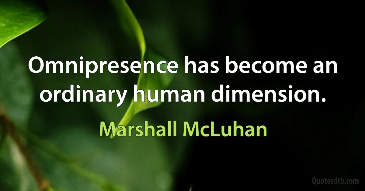 Omnipresence has become an ordinary human dimension. (Marshall McLuhan)