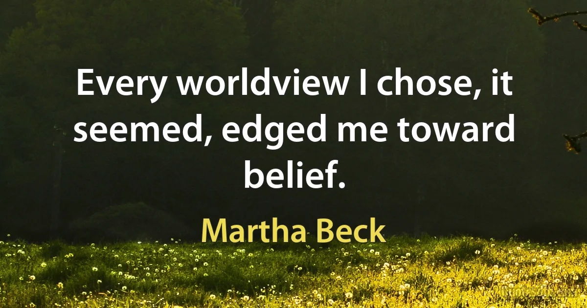 Every worldview I chose, it seemed, edged me toward belief. (Martha Beck)