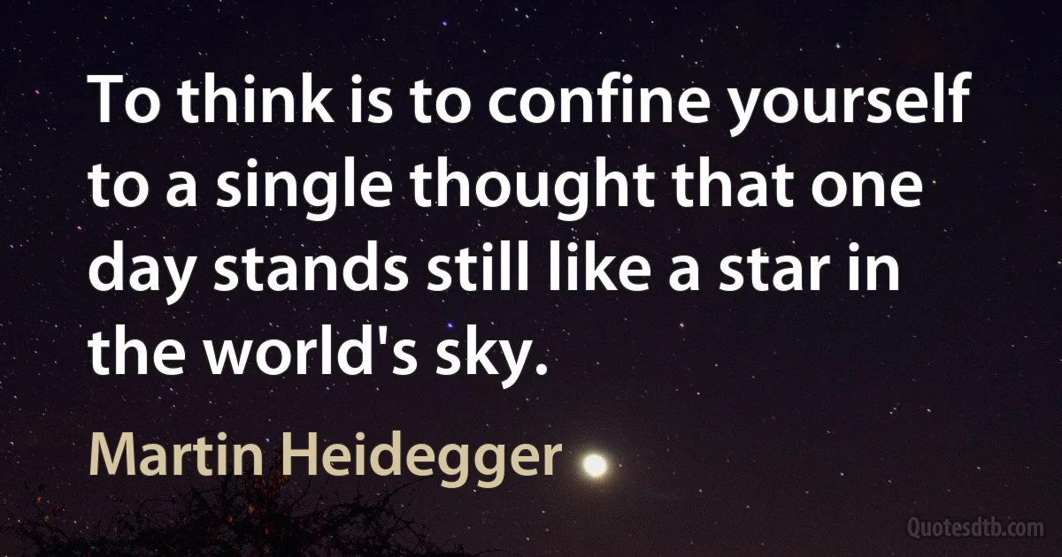 To think is to confine yourself to a single thought that one day stands still like a star in the world's sky. (Martin Heidegger)