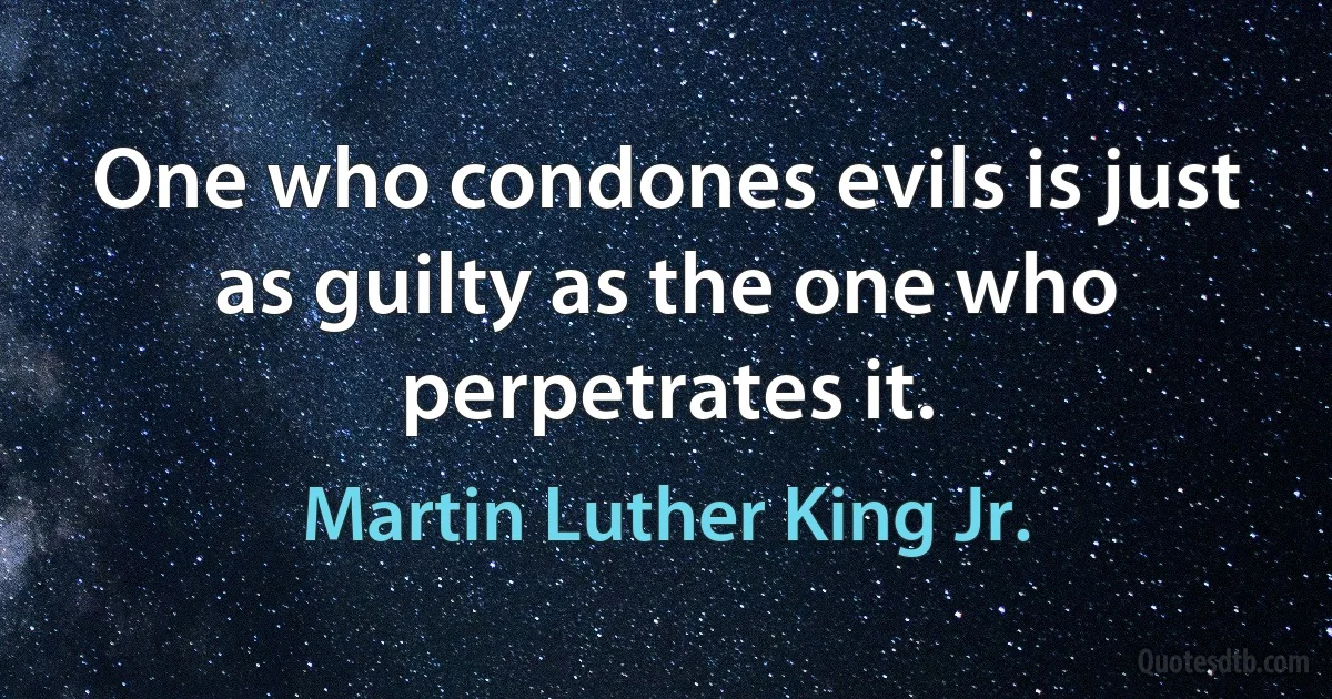 One who condones evils is just as guilty as the one who perpetrates it. (Martin Luther King Jr.)