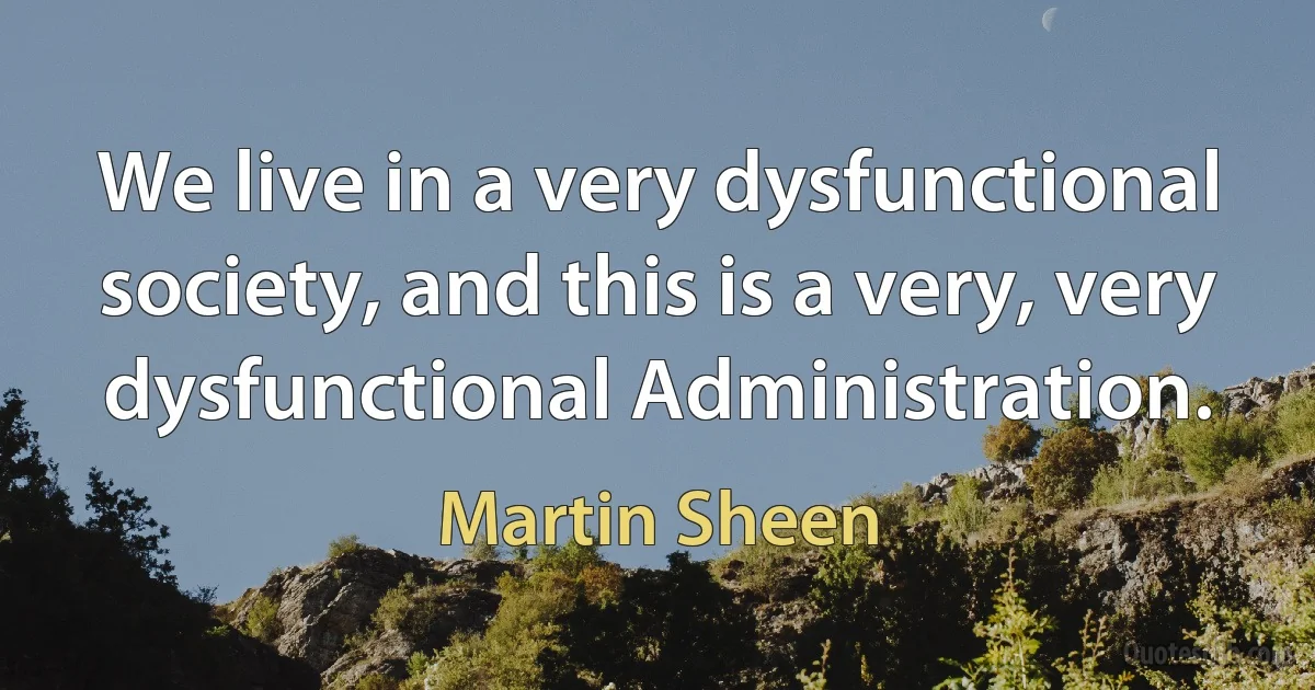 We live in a very dysfunctional society, and this is a very, very dysfunctional Administration. (Martin Sheen)