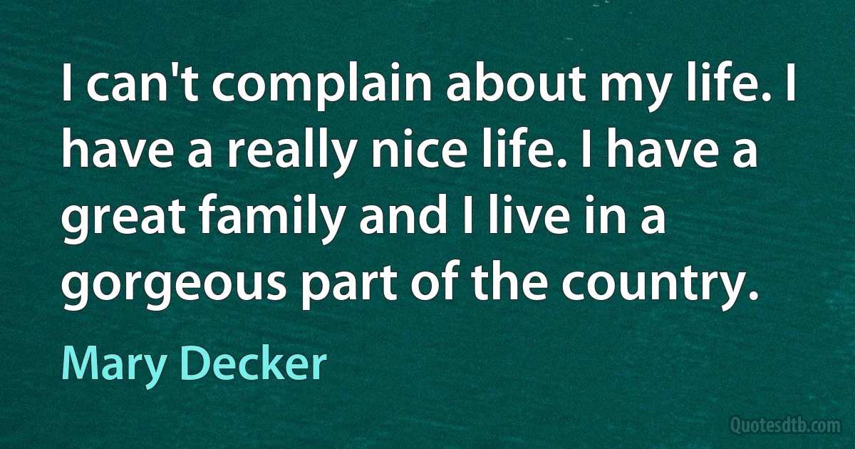 I can't complain about my life. I have a really nice life. I have a great family and I live in a gorgeous part of the country. (Mary Decker)