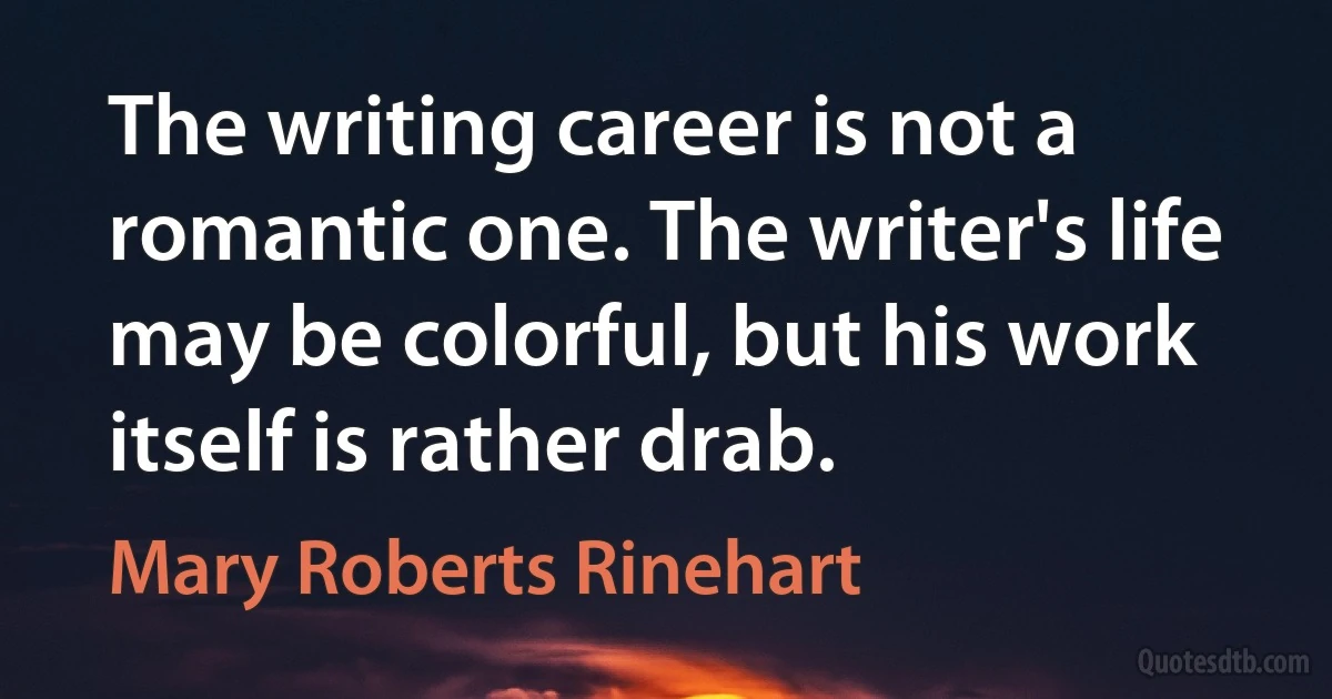 The writing career is not a romantic one. The writer's life may be colorful, but his work itself is rather drab. (Mary Roberts Rinehart)