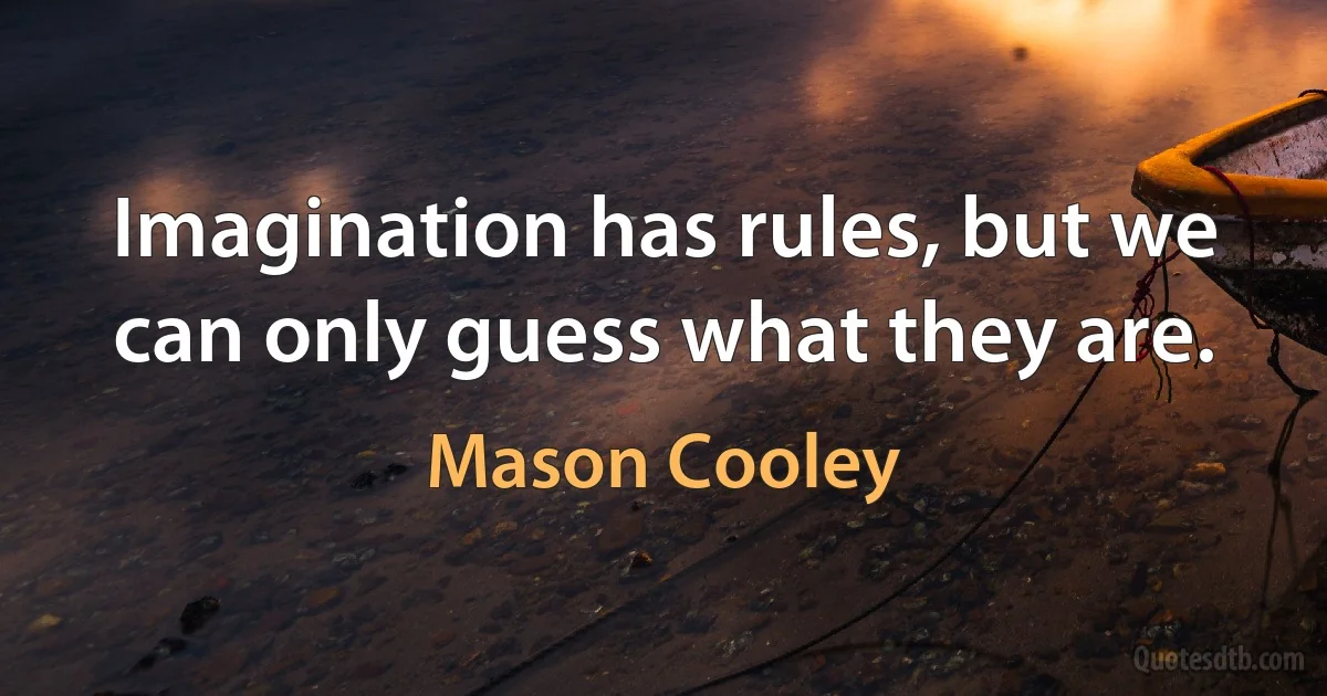 Imagination has rules, but we can only guess what they are. (Mason Cooley)