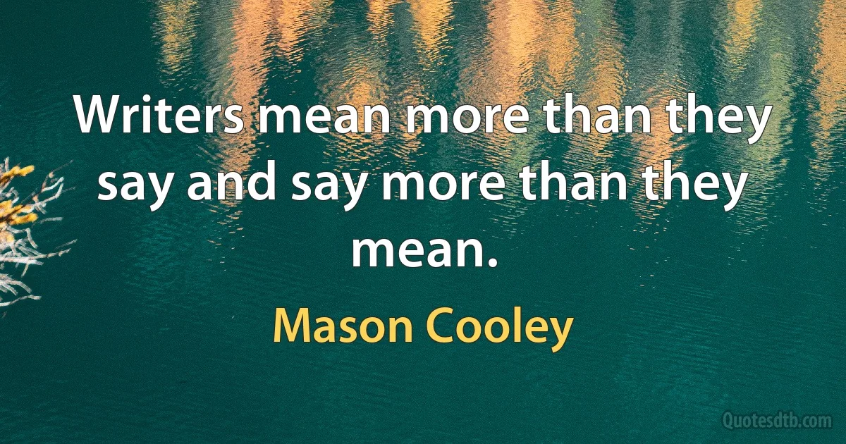 Writers mean more than they say and say more than they mean. (Mason Cooley)