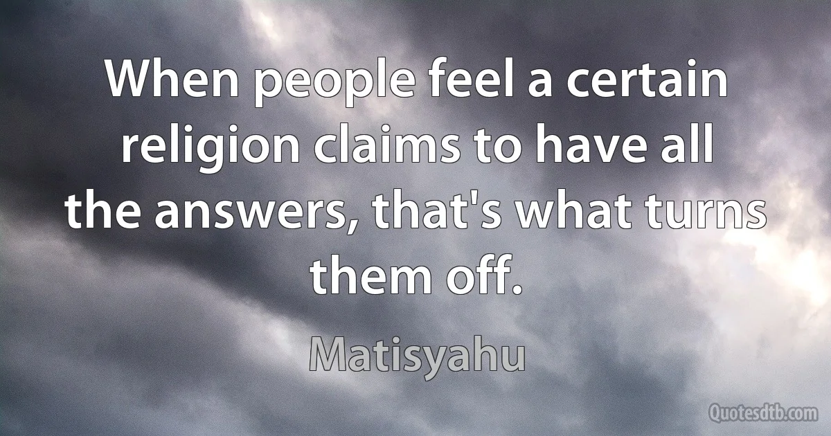 When people feel a certain religion claims to have all the answers, that's what turns them off. (Matisyahu)