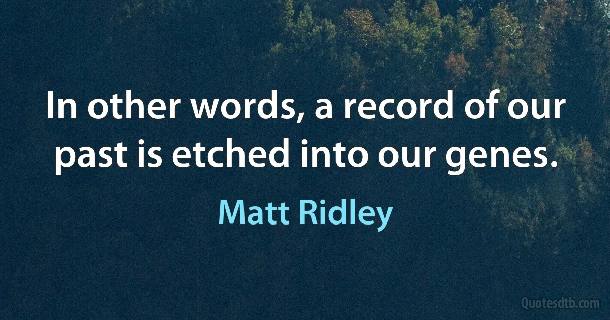 In other words, a record of our past is etched into our genes. (Matt Ridley)