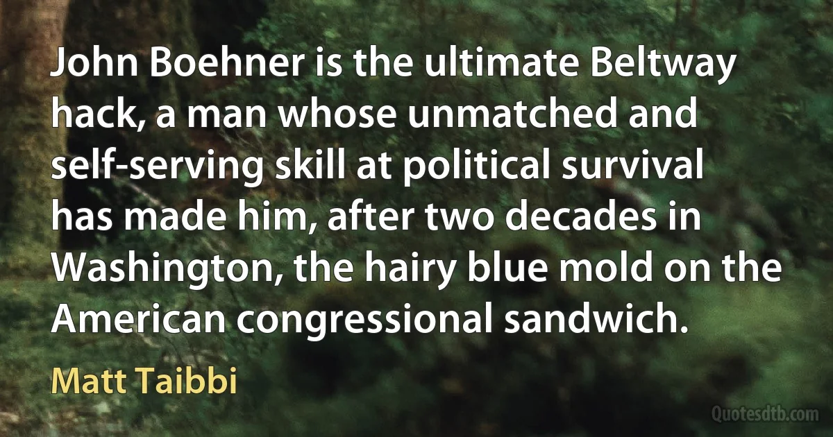 John Boehner is the ultimate Beltway hack, a man whose unmatched and self-serving skill at political survival has made him, after two decades in Washington, the hairy blue mold on the American congressional sandwich. (Matt Taibbi)