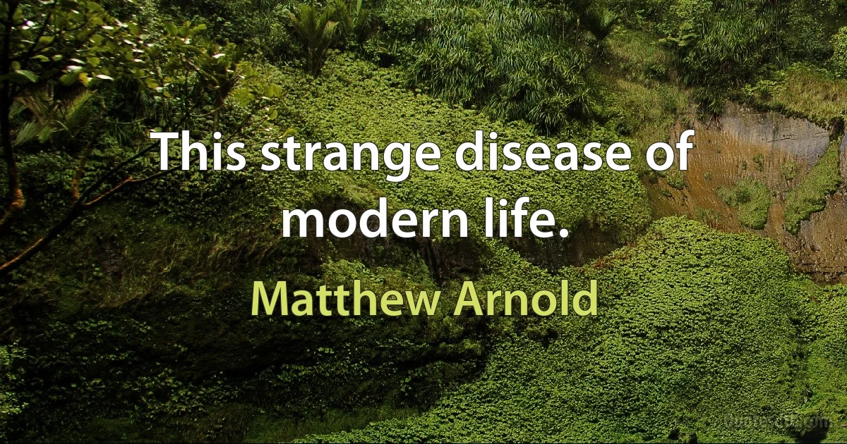 This strange disease of modern life. (Matthew Arnold)