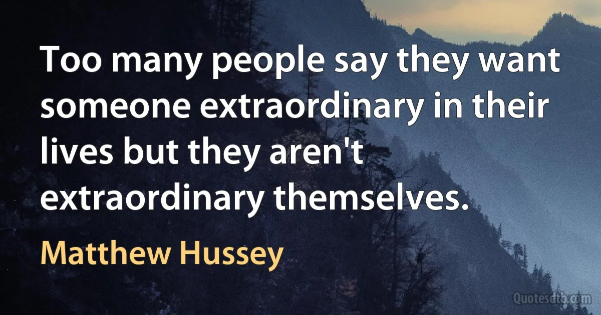 Too many people say they want someone extraordinary in their lives but they aren't extraordinary themselves. (Matthew Hussey)