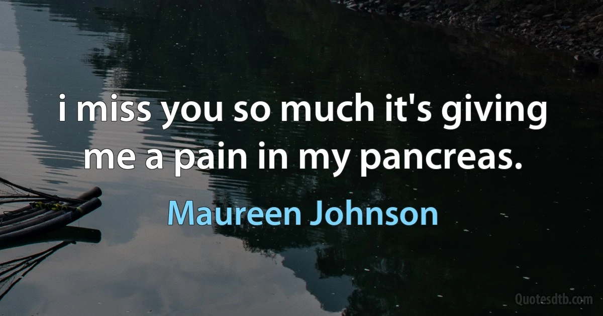 i miss you so much it's giving me a pain in my pancreas. (Maureen Johnson)