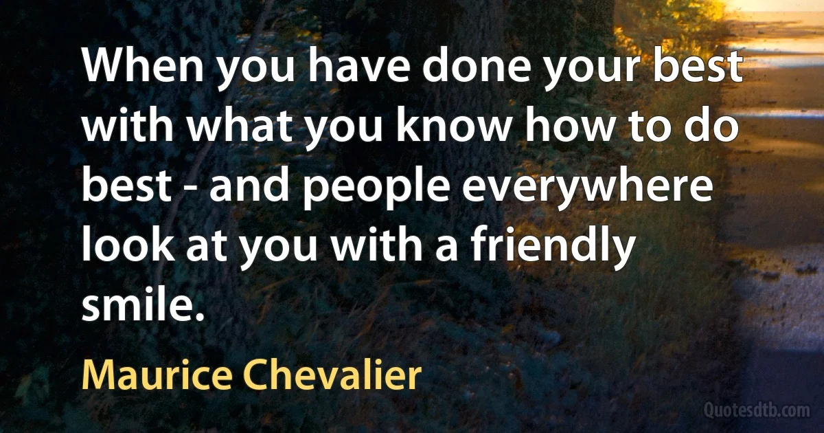 When you have done your best with what you know how to do best - and people everywhere look at you with a friendly smile. (Maurice Chevalier)