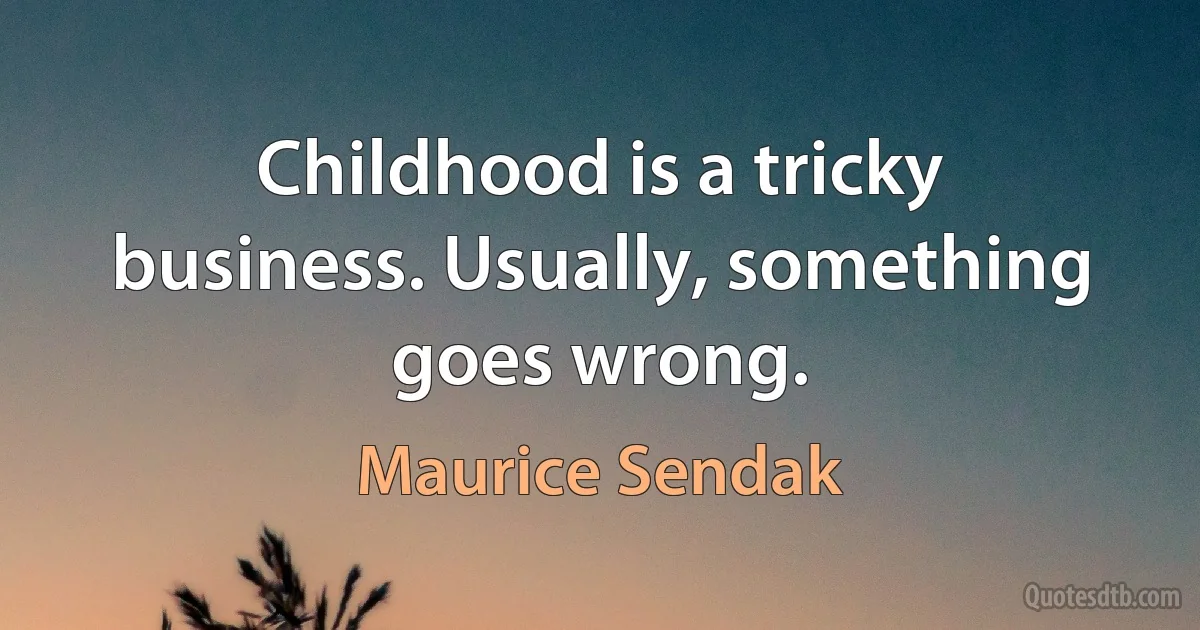 Childhood is a tricky business. Usually, something goes wrong. (Maurice Sendak)