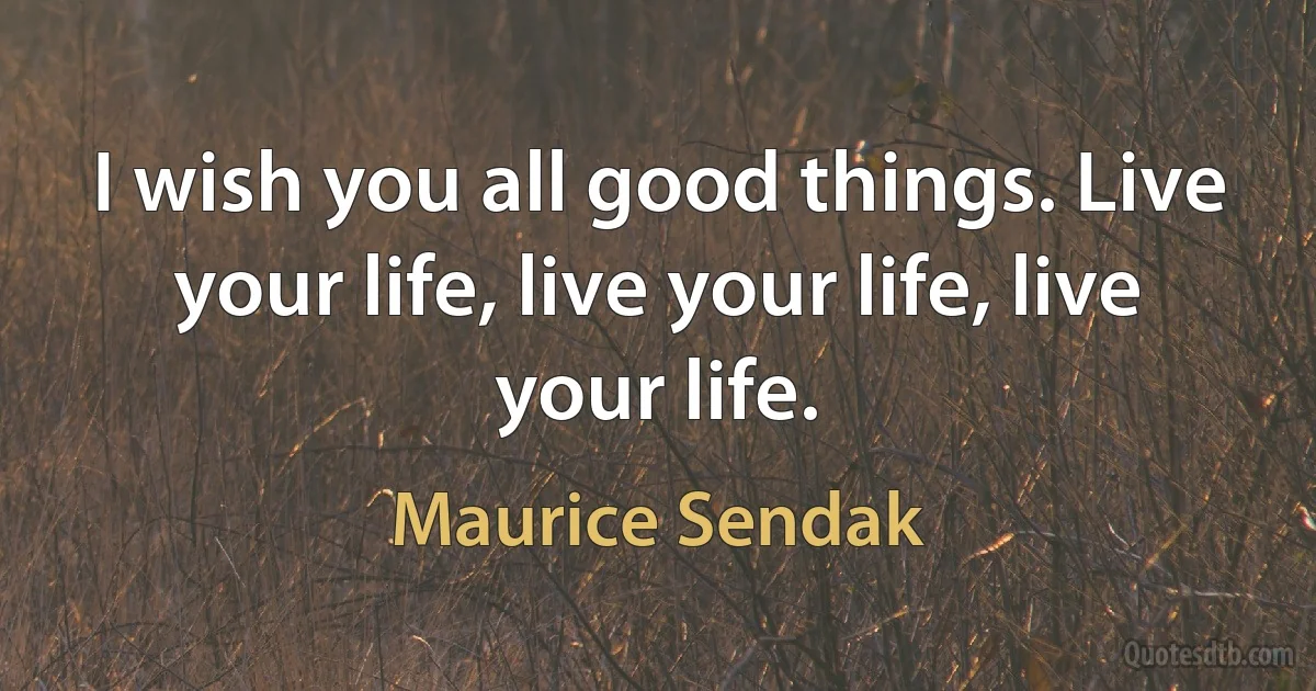 I wish you all good things. Live your life, live your life, live your life. (Maurice Sendak)