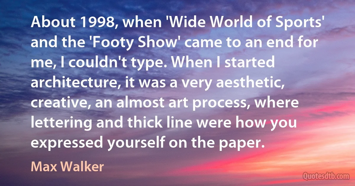 About 1998, when 'Wide World of Sports' and the 'Footy Show' came to an end for me, I couldn't type. When I started architecture, it was a very aesthetic, creative, an almost art process, where lettering and thick line were how you expressed yourself on the paper. (Max Walker)