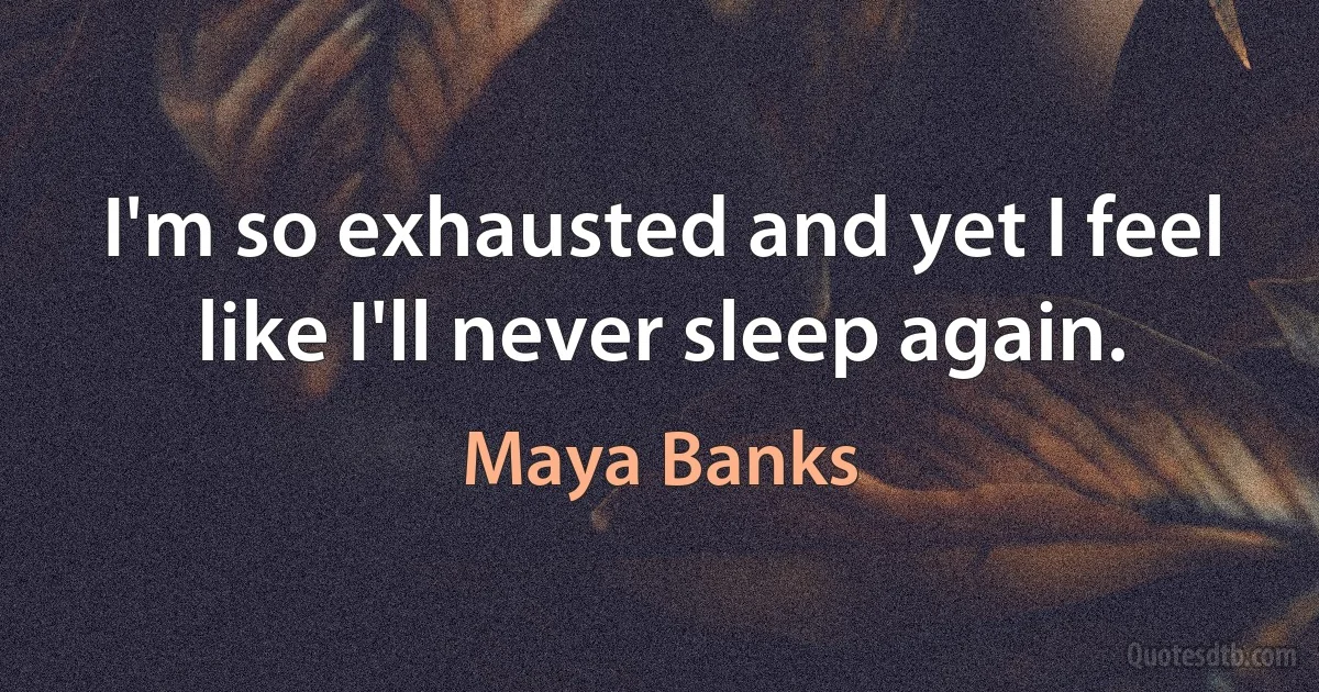 I'm so exhausted and yet I feel like I'll never sleep again. (Maya Banks)