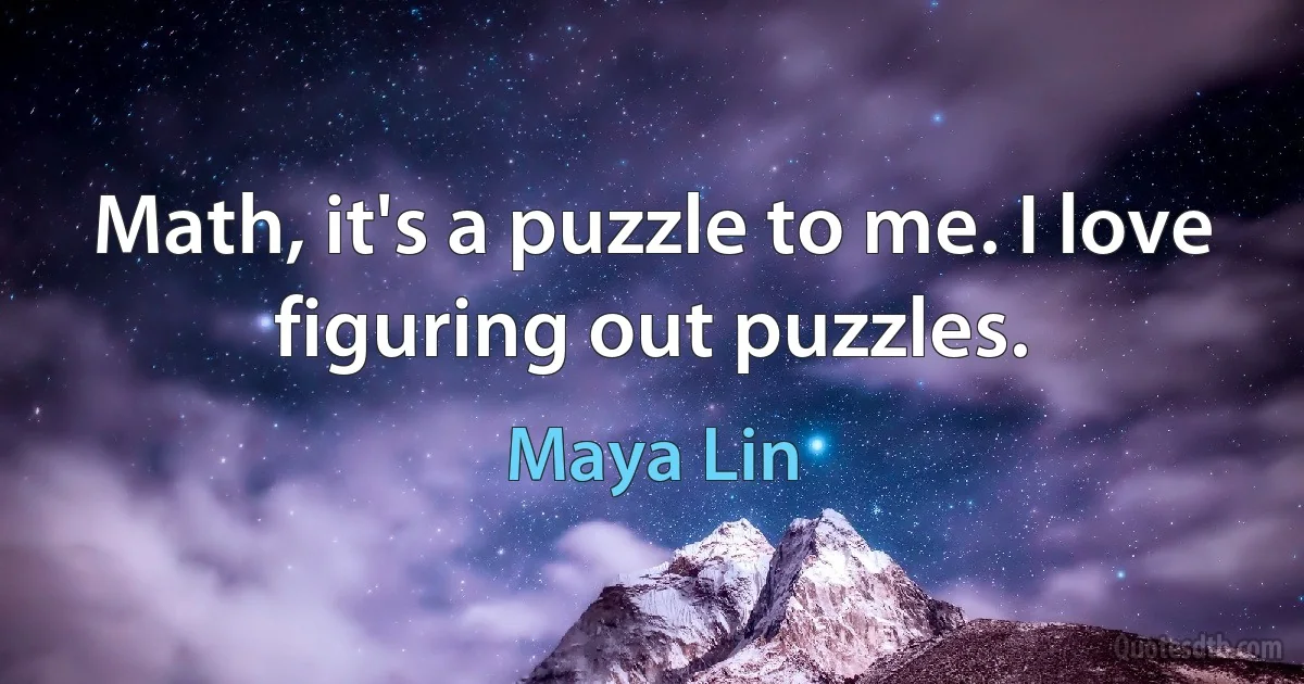 Math, it's a puzzle to me. I love figuring out puzzles. (Maya Lin)