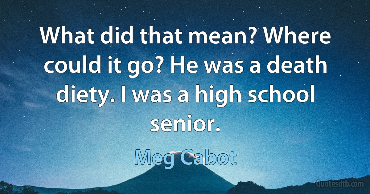 What did that mean? Where could it go? He was a death diety. I was a high school senior. (Meg Cabot)