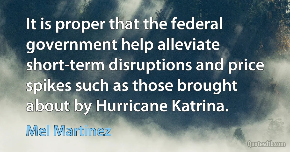 It is proper that the federal government help alleviate short-term disruptions and price spikes such as those brought about by Hurricane Katrina. (Mel Martinez)