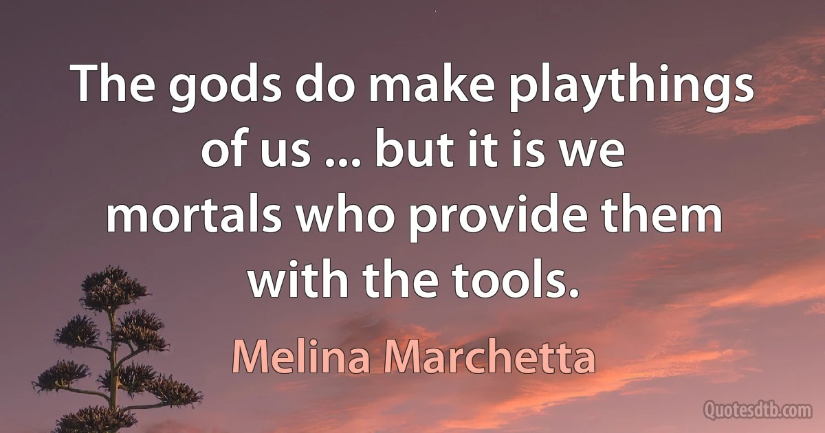 The gods do make playthings of us ... but it is we mortals who provide them with the tools. (Melina Marchetta)