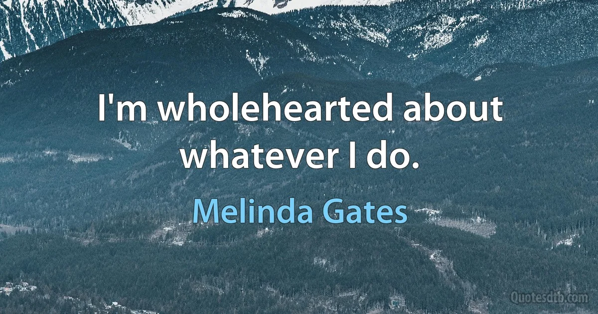 I'm wholehearted about whatever I do. (Melinda Gates)