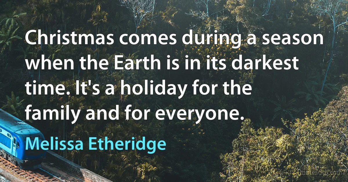 Christmas comes during a season when the Earth is in its darkest time. It's a holiday for the family and for everyone. (Melissa Etheridge)