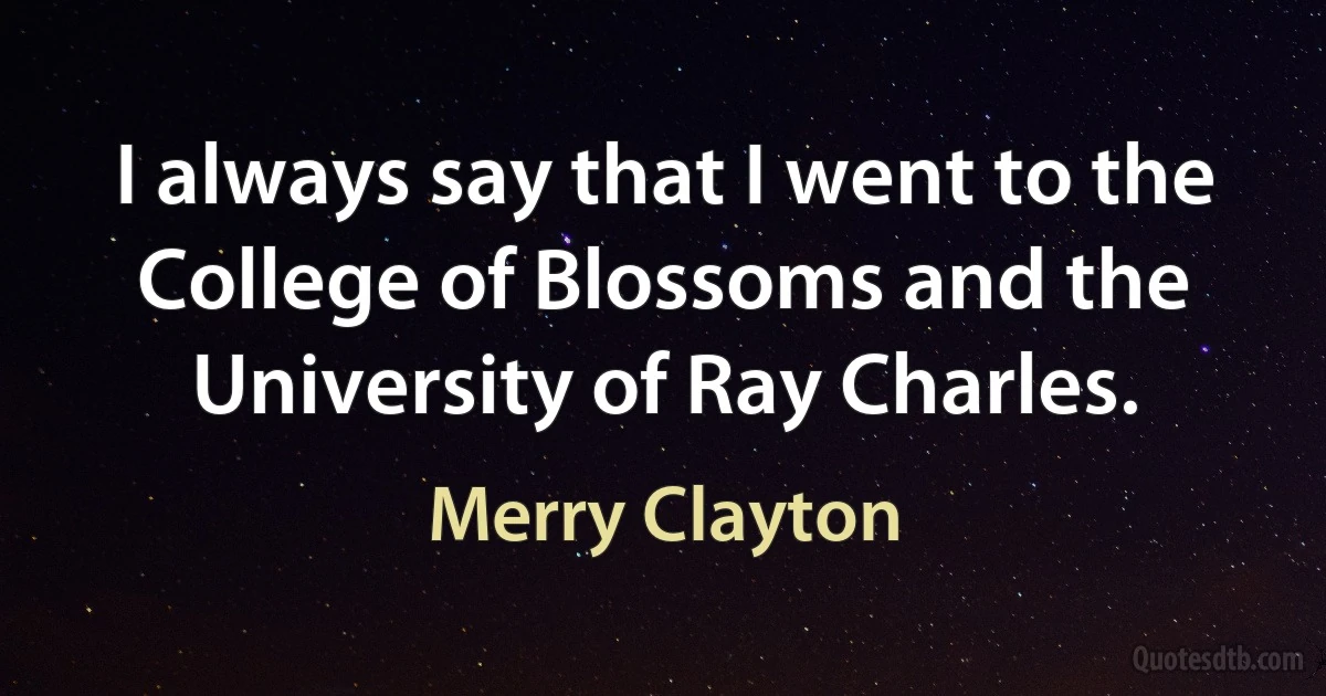 I always say that I went to the College of Blossoms and the University of Ray Charles. (Merry Clayton)