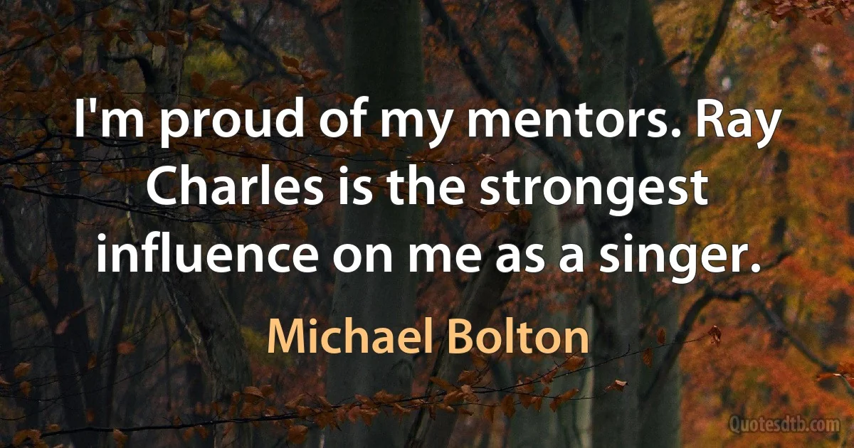 I'm proud of my mentors. Ray Charles is the strongest influence on me as a singer. (Michael Bolton)