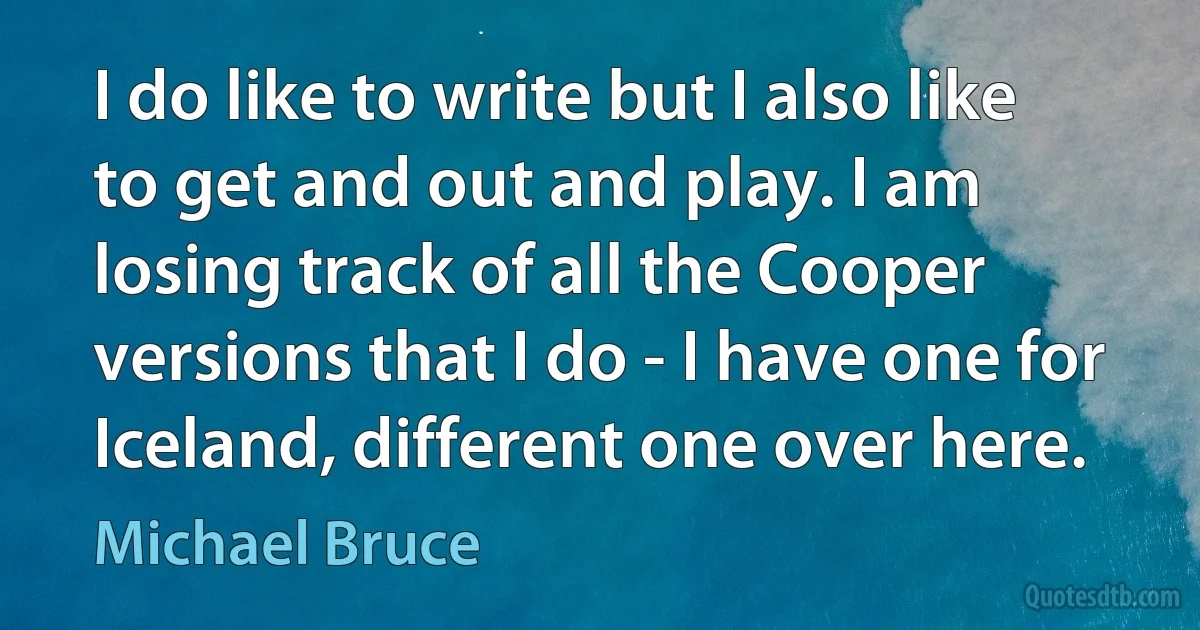 I do like to write but I also like to get and out and play. I am losing track of all the Cooper versions that I do - I have one for Iceland, different one over here. (Michael Bruce)