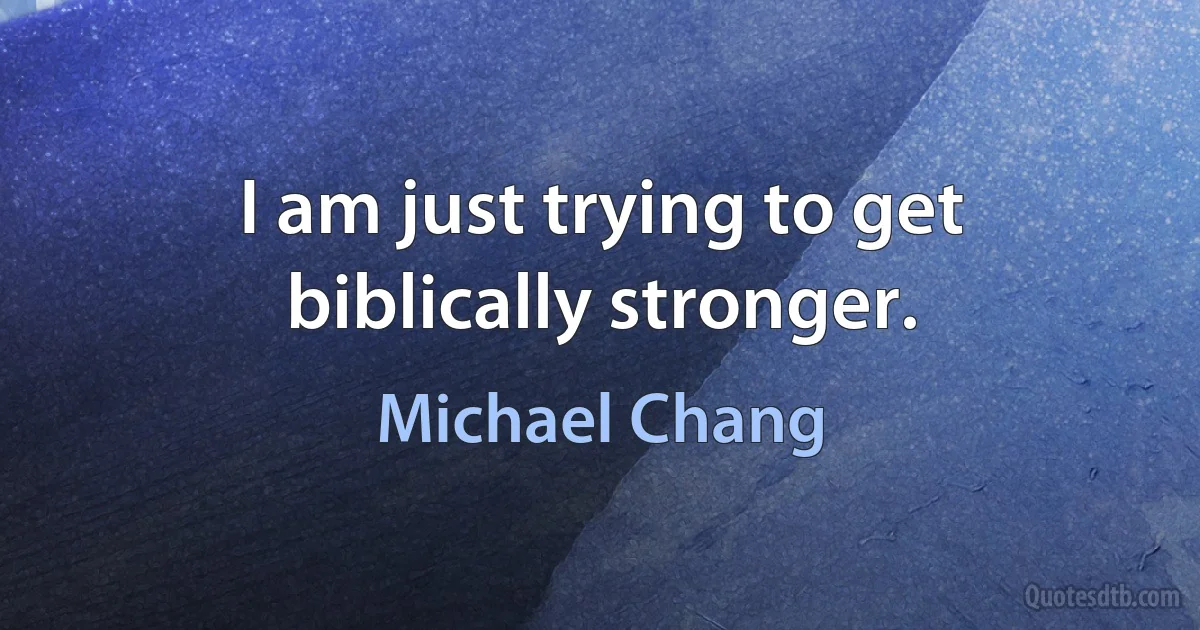 I am just trying to get biblically stronger. (Michael Chang)