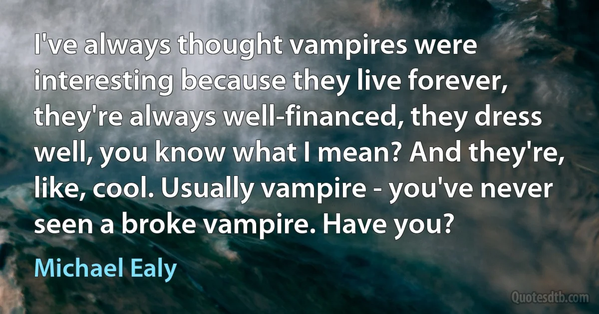 I've always thought vampires were interesting because they live forever, they're always well-financed, they dress well, you know what I mean? And they're, like, cool. Usually vampire - you've never seen a broke vampire. Have you? (Michael Ealy)