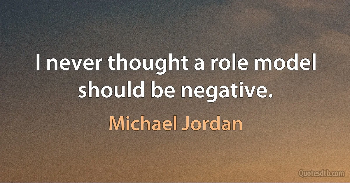 I never thought a role model should be negative. (Michael Jordan)