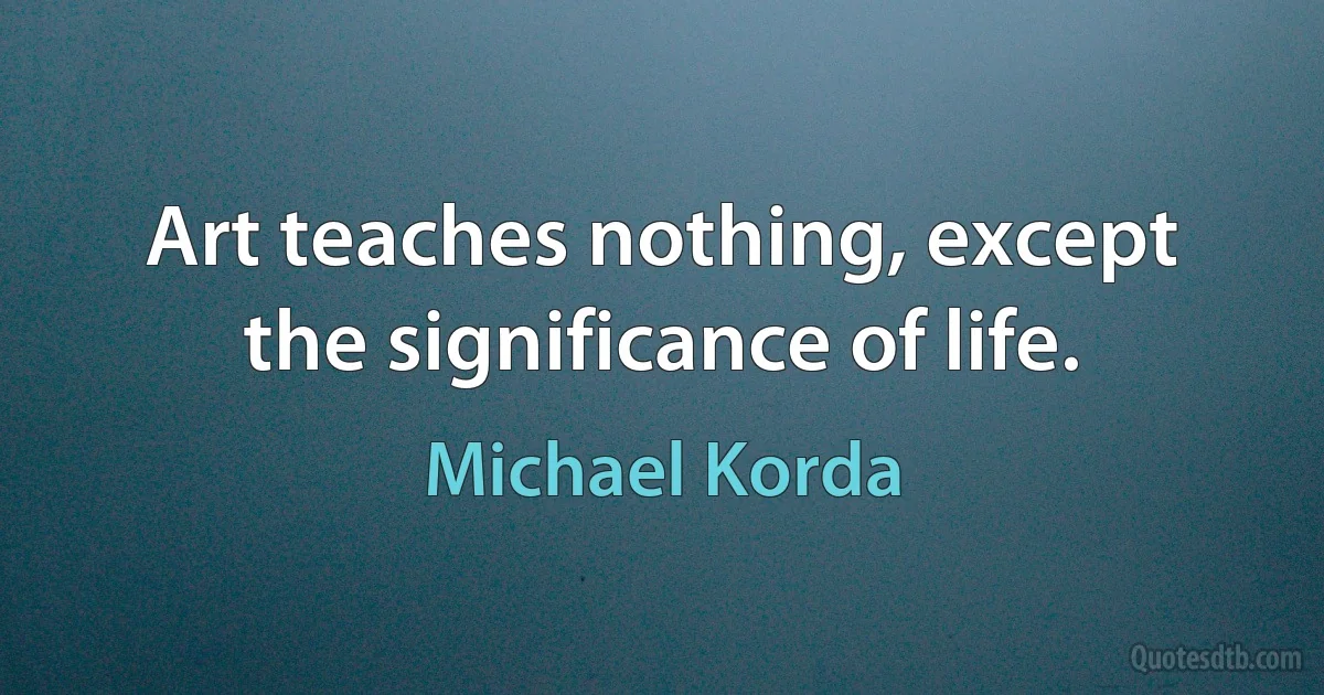 Art teaches nothing, except the significance of life. (Michael Korda)