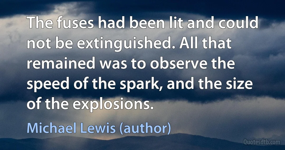 The fuses had been lit and could not be extinguished. All that remained was to observe the speed of the spark, and the size of the explosions. (Michael Lewis (author))