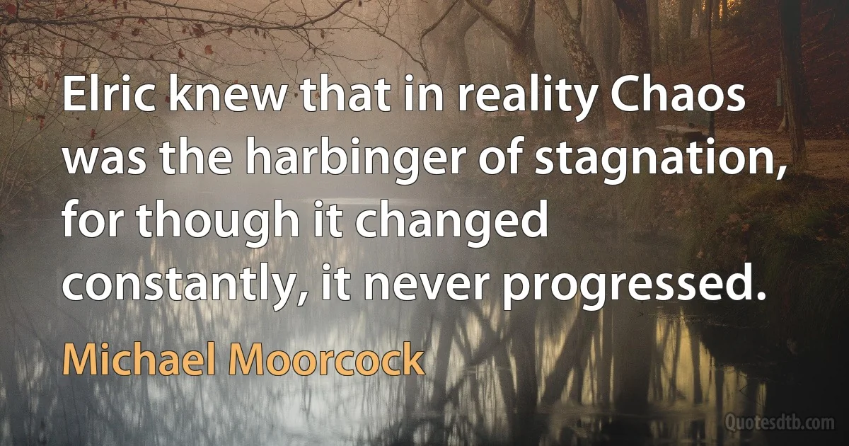 Elric knew that in reality Chaos was the harbinger of stagnation, for though it changed constantly, it never progressed. (Michael Moorcock)