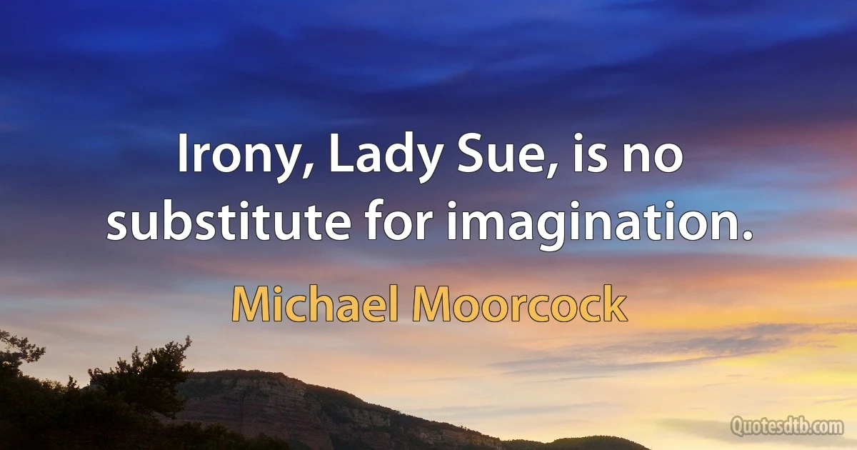 Irony, Lady Sue, is no substitute for imagination. (Michael Moorcock)